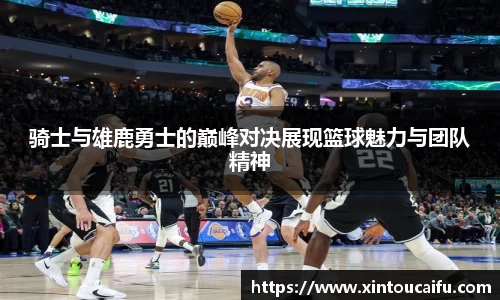 骑士与雄鹿勇士的巅峰对决展现篮球魅力与团队精神